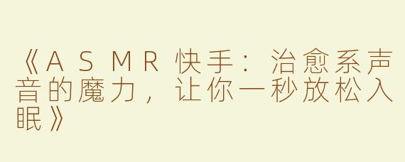 《ASMR快手：治愈系声音的魔力，让你一秒放松入眠》