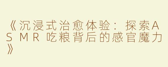 《沉浸式治愈体验：探索ASMR吃粮背后的感官魔力》