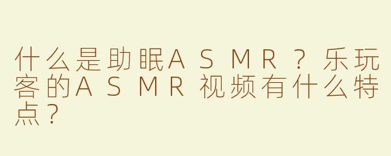 什么是助眠ASMR？乐玩客的ASMR视频有什么特点？