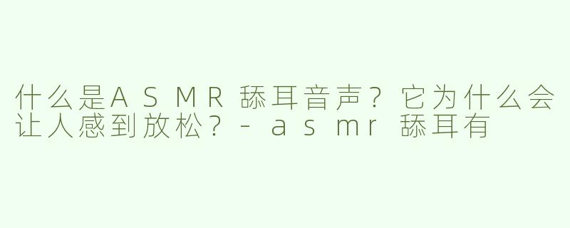什么是ASMR舔耳音声？它为什么会让人感到放松？-asmr舔耳有
