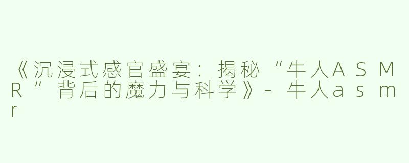 《沉浸式感官盛宴：揭秘“牛人ASMR”背后的魔力与科学》-牛人asmr