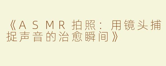 《ASMR拍照：用镜头捕捉声音的治愈瞬间》