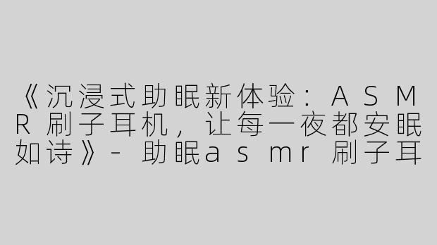 《沉浸式助眠新体验：ASMR刷子耳机，让每一夜都安眠如诗》