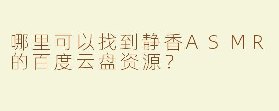 哪里可以找到静香ASMR的百度云盘资源？