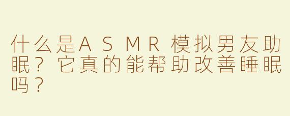 什么是ASMR模拟男友助眠？它真的能帮助改善睡眠吗？