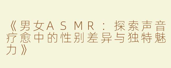 《男女ASMR：探索声音疗愈中的性别差异与独特魅力》