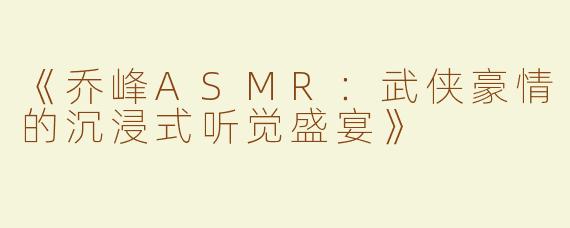 《乔峰ASMR：武侠豪情的沉浸式听觉盛宴》