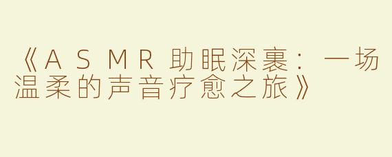 《ASMR助眠深裹：一场温柔的声音疗愈之旅》