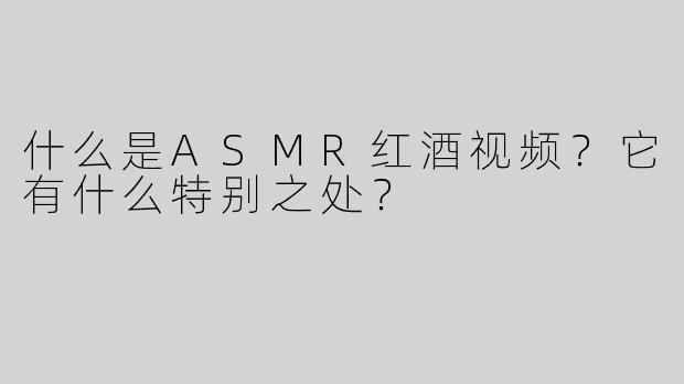 什么是ASMR红酒视频？它有什么特别之处？