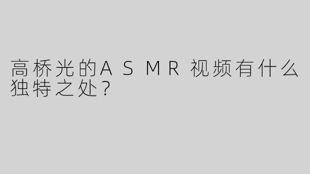 高桥光的ASMR视频有什么独特之处？