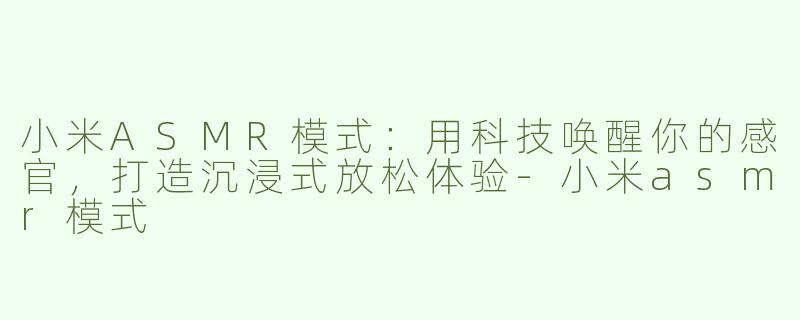 小米ASMR模式：用科技唤醒你的感官，打造沉浸式放松体验-小米asmr模式