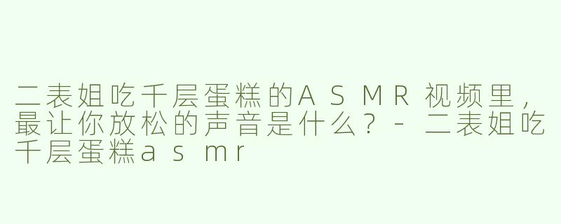 二表姐吃千层蛋糕的ASMR视频里，最让你放松的声音是什么？-二表姐吃千层蛋糕asmr