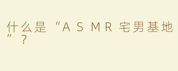 什么是“ASMR宅男基地”？