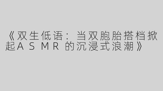 《双生低语：当双胞胎搭档掀起ASMR的沉浸式浪潮》