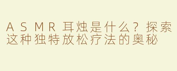 ASMR耳烛是什么？探索这种独特放松疗法的奥秘