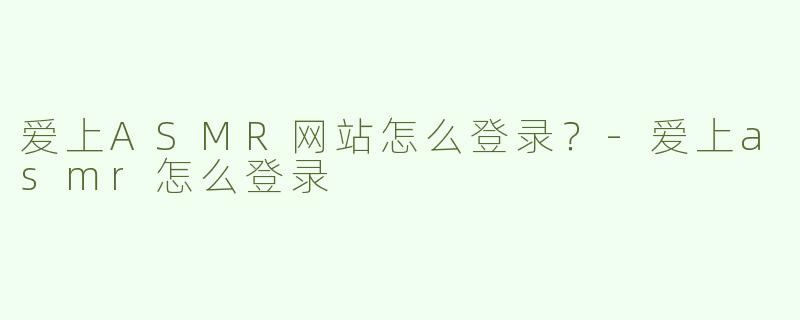爱上ASMR网站怎么登录？-爱上asmr怎么登录