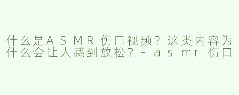 什么是ASMR伤口视频？这类内容为什么会让人感到放松？-asmr伤口