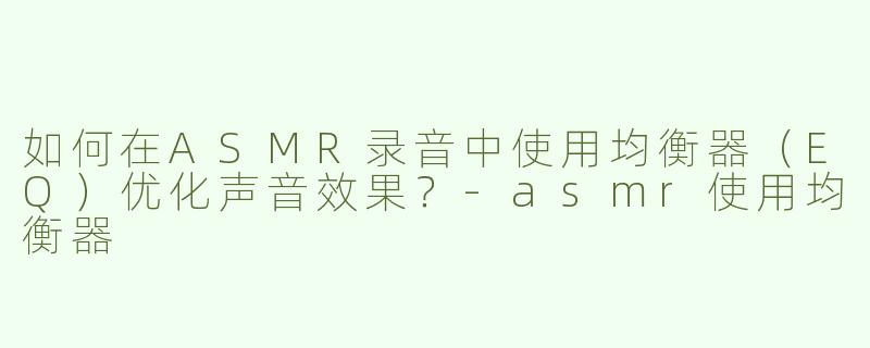如何在ASMR录音中使用均衡器（EQ）优化声音效果？