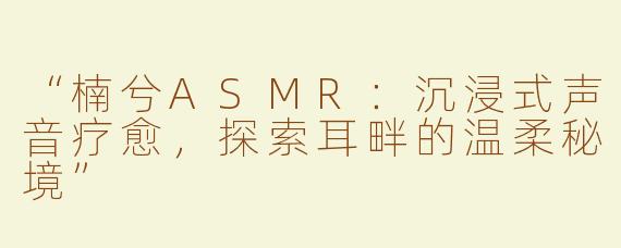 “楠兮ASMR：沉浸式声音疗愈，探索耳畔的温柔秘境”