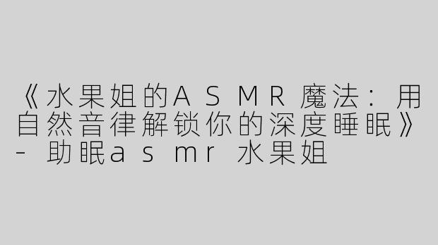 《水果姐的ASMR魔法：用自然音律解锁你的深度睡眠》-助眠asmr水果姐