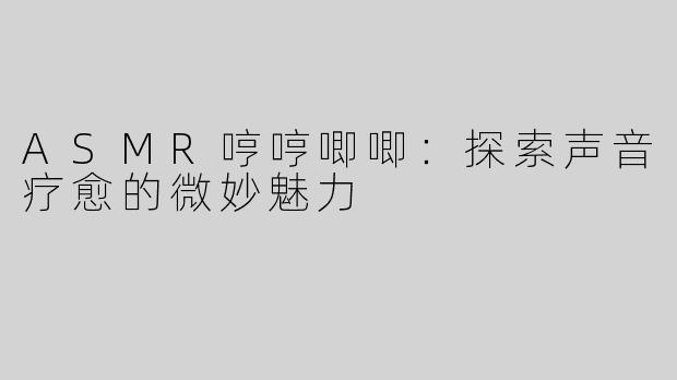 ASMR哼哼唧唧：探索声音疗愈的微妙魅力