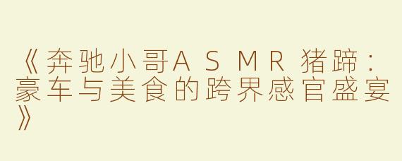 《奔驰小哥ASMR猪蹄：豪车与美食的跨界感官盛宴》