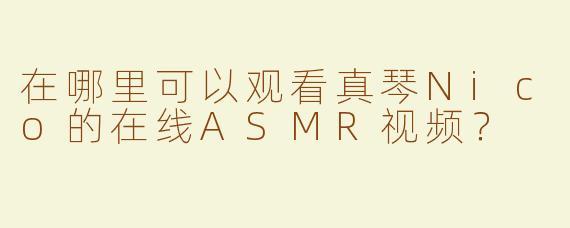 在哪里可以观看真琴Nico的在线ASMR视频？