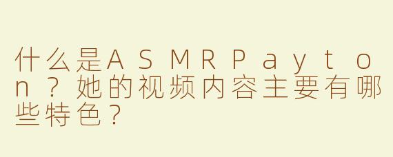 什么是ASMRPayton？她的视频内容主要有哪些特色？