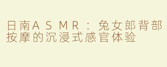 日南ASMR：兔女郎背部按摩的沉浸式感官体验