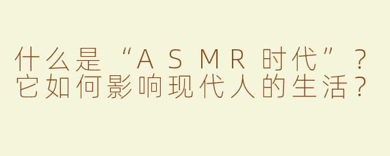 什么是“ASMR时代”？它如何影响现代人的生活？