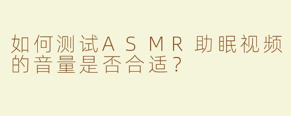 如何测试ASMR助眠视频的音量是否合适？