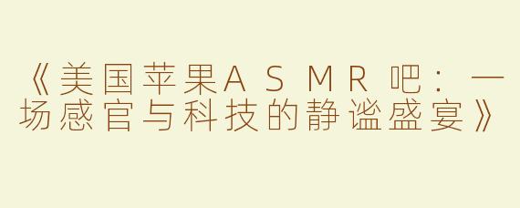 《美国苹果ASMR吧：一场感官与科技的静谧盛宴》