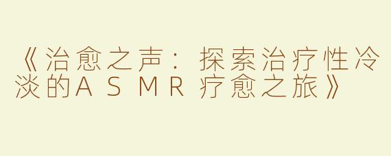 《治愈之声：探索治疗性冷淡的ASMR疗愈之旅》