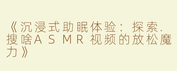 《沉浸式助眠体验：探索.搜啥ASMR视频的放松魔力》