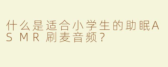什么是适合小学生的助眠ASMR刷麦音频？