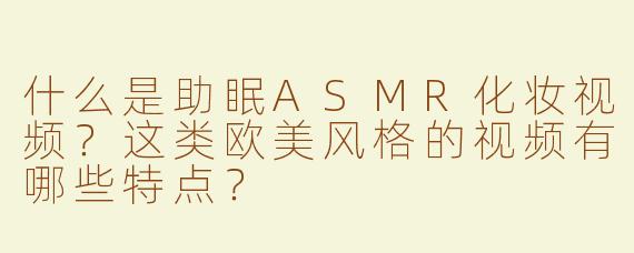 什么是助眠ASMR化妆视频？这类欧美风格的视频有哪些特点？