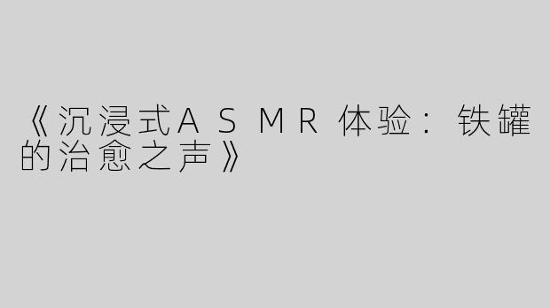 《沉浸式ASMR体验：铁罐的治愈之声》