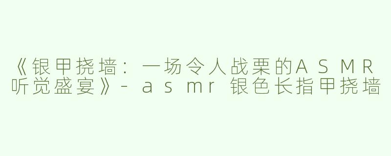 《银甲挠墙：一场令人战栗的ASMR听觉盛宴》-asmr银色长指甲挠墙