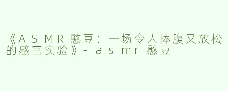 《ASMR憨豆：一场令人捧腹又放松的感官实验》-asmr憨豆