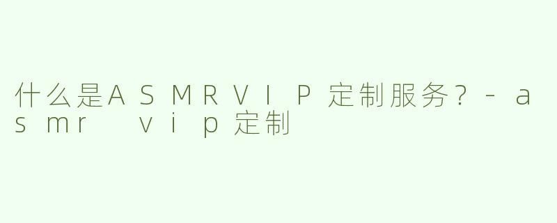 什么是ASMRVIP定制服务？