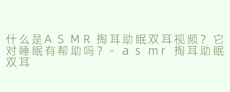 什么是ASMR掏耳助眠双耳视频？它对睡眠有帮助吗？-asmr掏耳助眠双耳