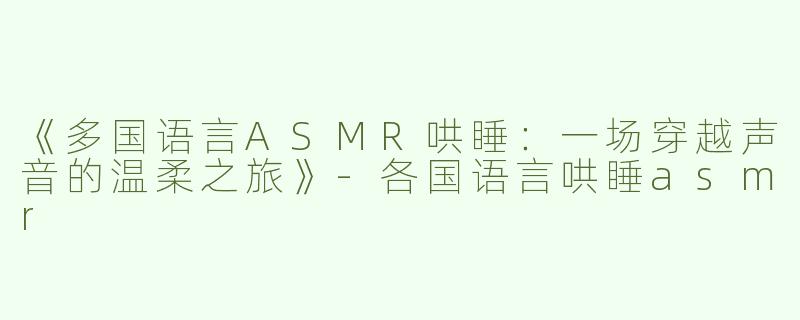 《多国语言ASMR哄睡：一场穿越声音的温柔之旅》