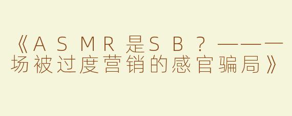《ASMR是SB？——一场被过度营销的感官骗局》