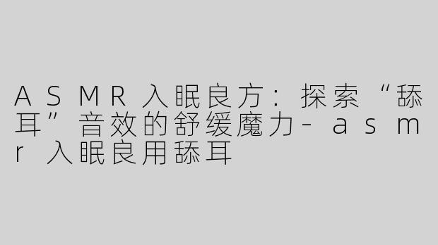 ASMR入眠良方：探索“舔耳”音效的舒缓魔力-asmr入眠良用舔耳