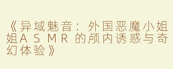 《异域魅音：外国恶魔小姐姐ASMR的颅内诱惑与奇幻体验》