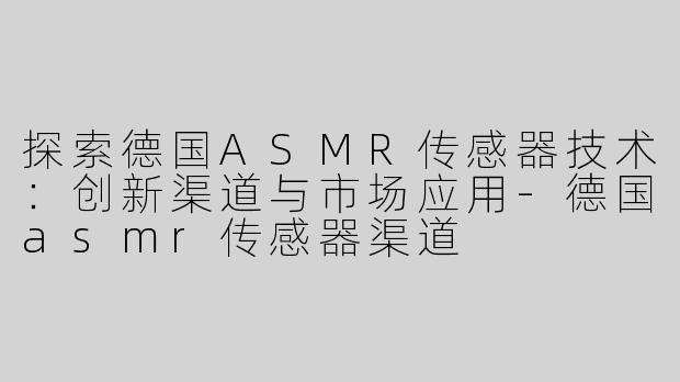 探索德国ASMR传感器技术：创新渠道与市场应用-德国asmr传感器渠道