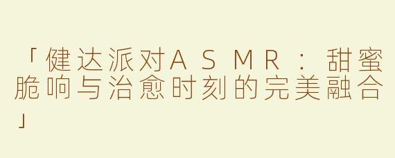 「健达派对ASMR：甜蜜脆响与治愈时刻的完美融合」