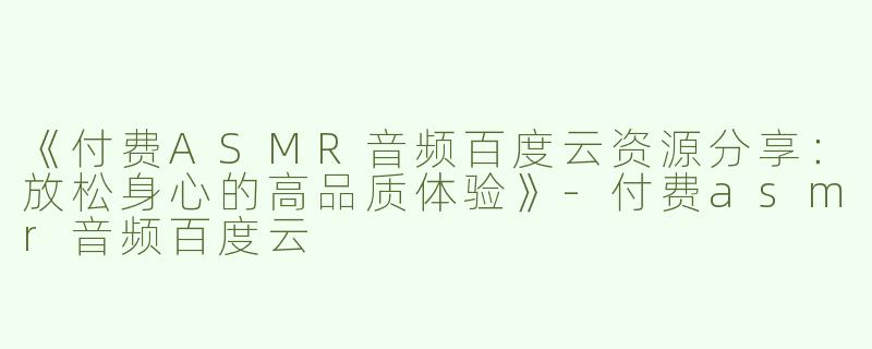 《付费ASMR音频百度云资源分享：放松身心的高品质体验》-付费asmr音频百度云