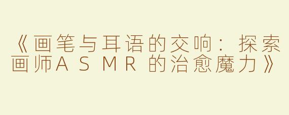 《画笔与耳语的交响：探索画师ASMR的治愈魔力》