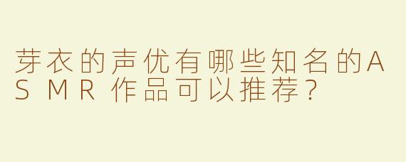 芽衣的声优有哪些知名的ASMR作品可以推荐？